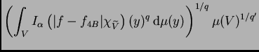 $\displaystyle \left(\int_V I_{\alpha}
\left(\vert f-f_{4B}\vert\chi_{\widetilde{V}}\right)(y)^q\,{\rm d}\mu(y)\right)^{1/q}\mu(V)^{1/q'}$